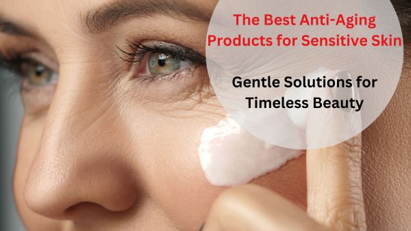 The Best Anti-Aging Products for Sensitive