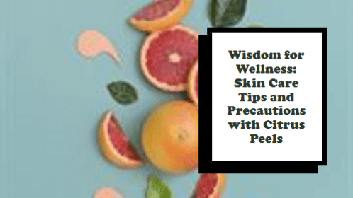 Wisdom for Wellness: Skin Care Tips and Precautions with Citrus Peels