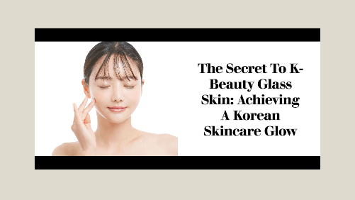 The Secret To K-Beauty Glass Skin Achieving A Korean Skincare Glow